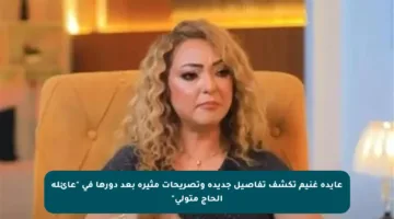 عايدة غنيم تكشف تفاصيل جديدة وتصريحات مثيرة بعد دورها في “عائلة الحاج متولي”